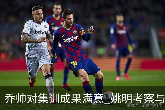 乔帅对集训成果满意 姚明考察与队员同吃同住